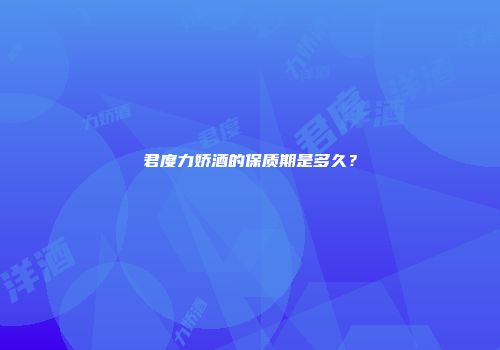 君度力娇酒的保质期是多久？