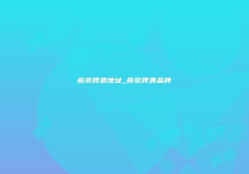 燕京啤酒地址_燕京啤酒品牌