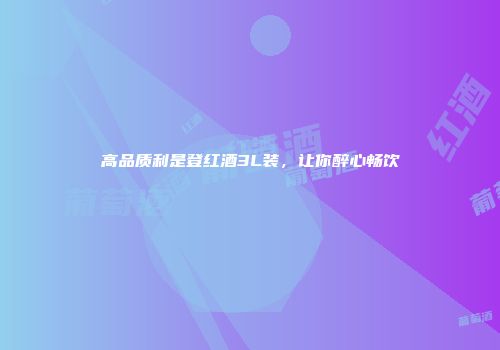 高品质利是登红酒3L装，让你醉心畅饮