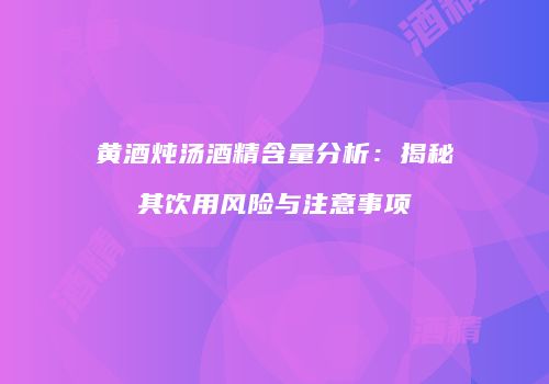 黄酒炖汤酒精含量分析：揭秘其饮用风险与注意事项