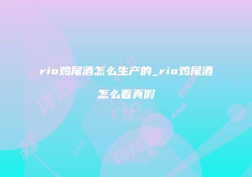 rio鸡尾酒怎么生产的_rio鸡尾酒怎么看真假