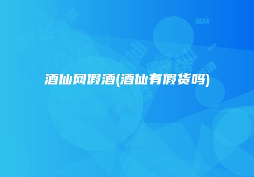 酒仙网假酒(酒仙有假货吗)