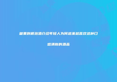 糖果刺根泡酒介绍年轻人为何越来越喜欢这种口感清新的酒品