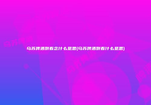 乌苏啤酒倒着念什么意思(乌苏啤酒倒着什么意思)