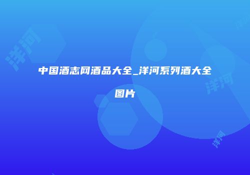 中国酒志网酒品大全_洋河系列酒大全图片