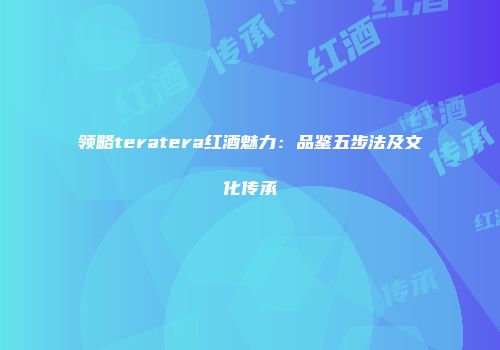 领略teratera红酒魅力：品鉴五步法及文化传承