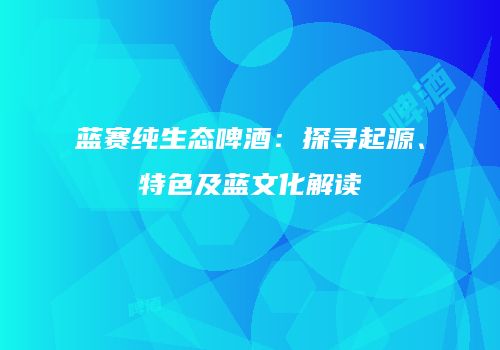 蓝赛纯生态啤酒：探寻起源、特色及蓝文化解读