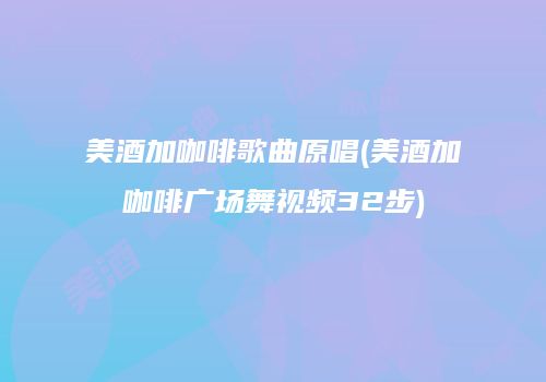 美酒加咖啡歌曲原唱(美酒加咖啡广场舞视频32步)