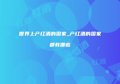 世界上产红酒的国家_产红酒的国家都有哪些