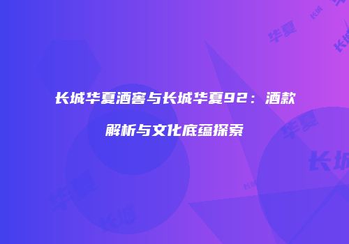 长城华夏酒窖与长城华夏92：酒款解析与文化底蕴探索