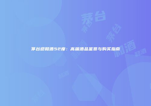 茅台迎和酒52度：高端酒品鉴赏与购买指南