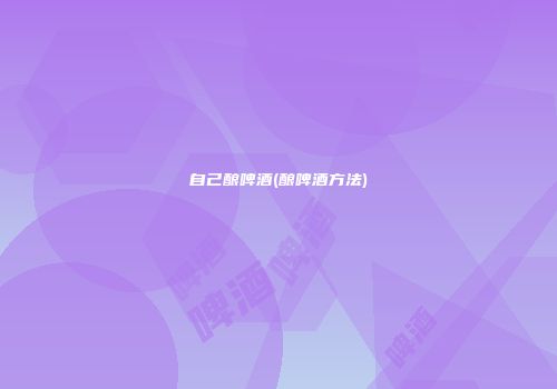 自己酿啤酒(酿啤酒方法)