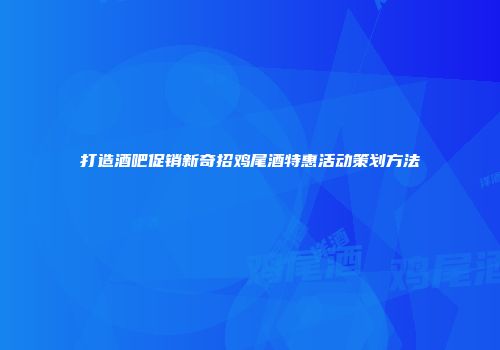 打造酒吧促销新奇招鸡尾酒特惠活动策划方法