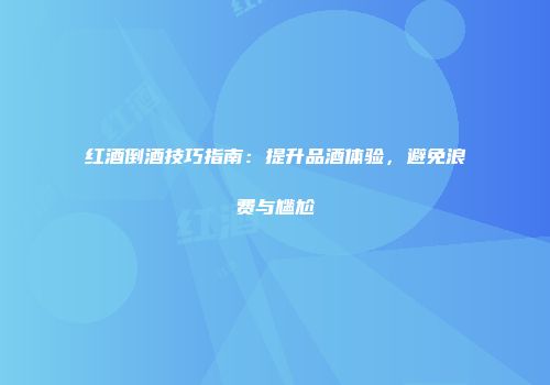 红酒倒酒技巧指南：提升品酒体验，避免浪费与尴尬