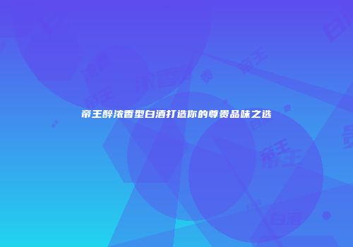 帝王醉浓香型白酒打造你的尊贵品味之选