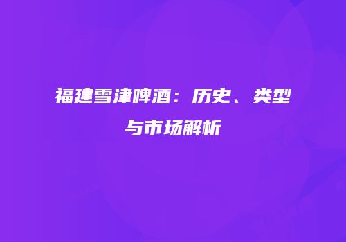 福建雪津啤酒：历史、类型与市场解析