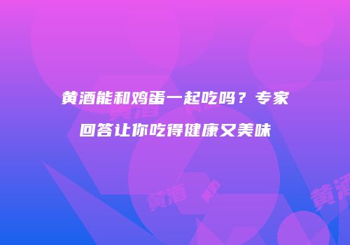 黄酒能和鸡蛋一起吃吗？专家回答让你吃得健康又美味