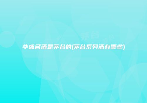 华盛名酒是茅台的(茅台系列酒有哪些)