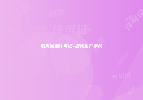 酒类流通许可证-酒类生产手续