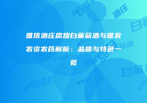 唯侬酒庄腐甜白葡萄酒与唯农农资农药解析：品质与特色一览