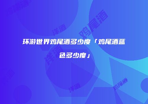 环游世界鸡尾酒多少度「鸡尾酒蓝色多少度」