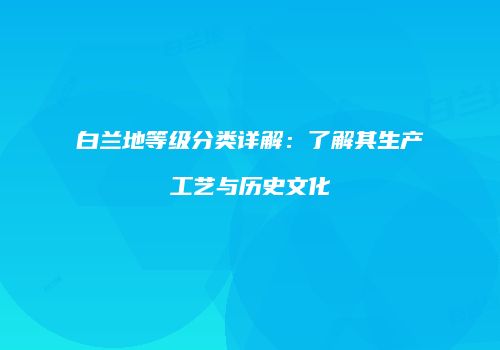 白兰地等级分类详解：了解其生产工艺与历史文化