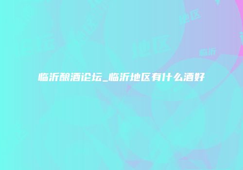 临沂酿酒论坛_临沂地区有什么酒好