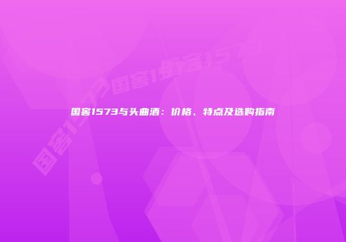 国窖1573与头曲酒：价格、特点及选购指南