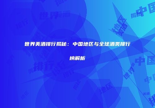 世界美酒排行揭秘：中国地区与全球酒类排行榜解析