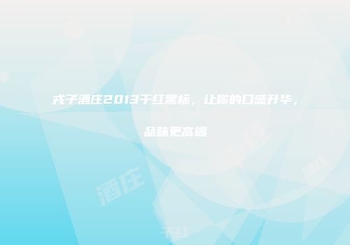 戎子酒庄2013干红黑标，让你的口感升华，品味更高端
