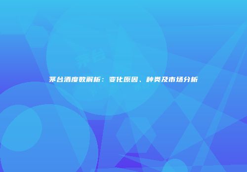 茅台酒度数解析：变化原因、种类及市场分析