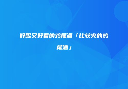 好喝又好看的鸡尾酒「比较火的鸡尾酒」