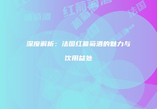 深度解析：法国红葡萄酒的魅力与饮用益处
