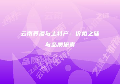 云南荞酒与土特产：价格之谜与品质探索