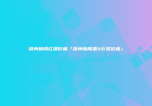 靖州杨梅红酒价格「靖州杨梅酒5斤装价格」