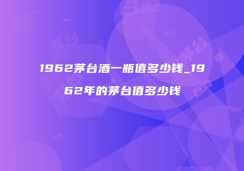 1962茅台酒一瓶值多少钱_1962年的茅台值多少钱