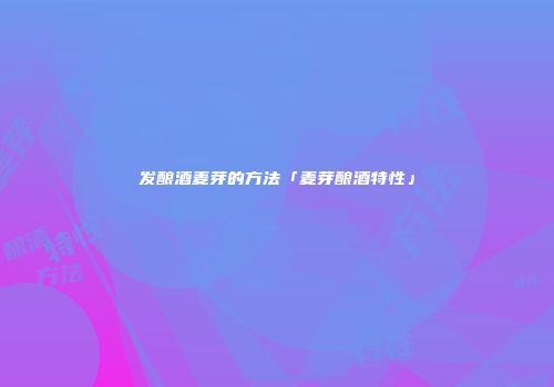 发酿酒麦芽的方法「麦芽酿酒特性」