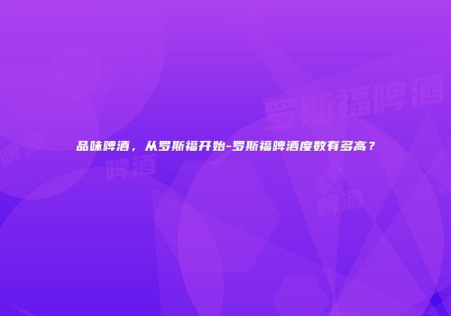 品味啤酒，从罗斯福开始-罗斯福啤酒度数有多高？