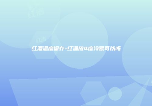 红酒温度保存-红酒放4度冷藏可以吗