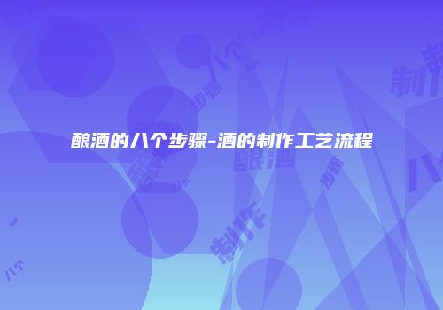 酿酒的八个步骤-酒的制作工艺流程