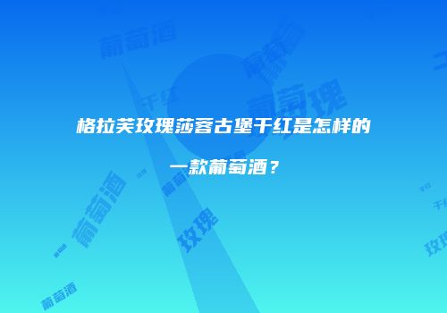 格拉芙玫瑰莎蓉古堡干红是怎样的一款葡萄酒？