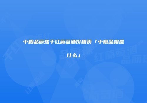 中粮品丽珠干红葡萄酒价格表「中粮品格是什么」