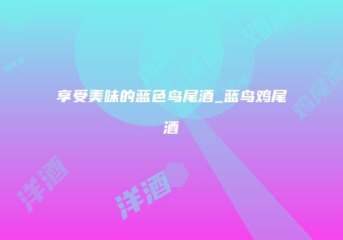 享受美味的蓝色鸟尾酒_蓝鸟鸡尾酒