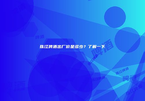 珠江啤酒出厂价是多少？了解一下