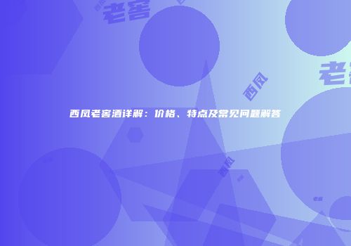 西凤老窖酒详解：价格、特点及常见问题解答
