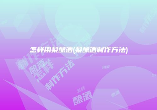 怎样用梨酿酒(梨酿酒制作方法)