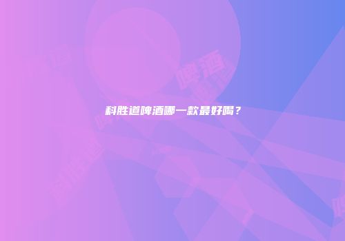 科胜道啤酒哪一款最好喝？