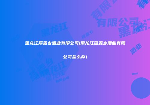 黑龙江燕麦乡酒业有限公司(黑龙江燕麦乡酒业有限公司怎么样)