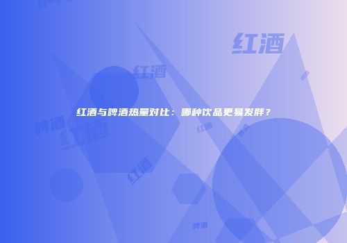 红酒与啤酒热量对比：哪种饮品更易发胖？