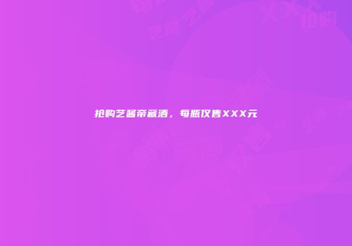 抢购艺酱帝藏酒，每瓶仅售XXX元